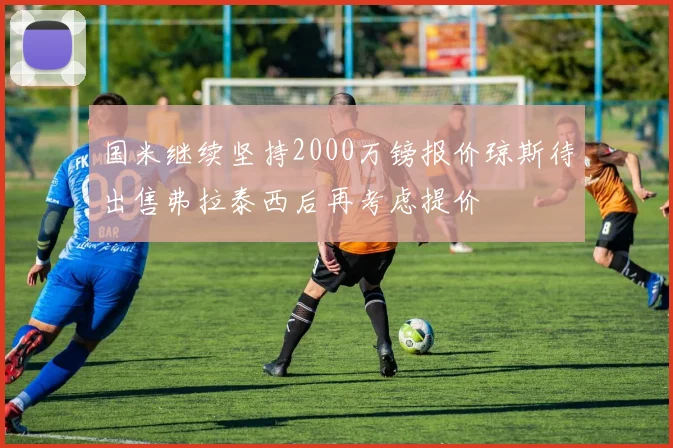 国米继续坚持2000万镑报价琼斯待出售弗拉泰西后再考虑提价