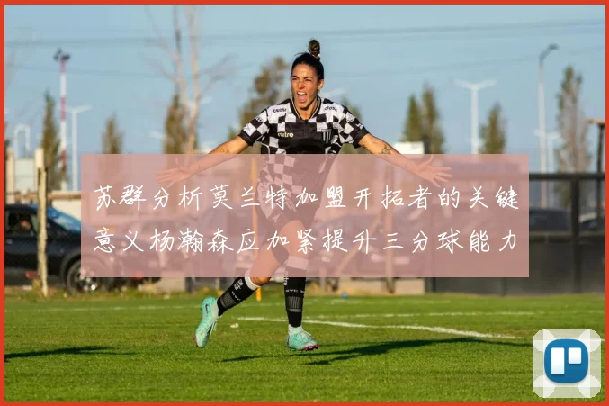 苏群分析莫兰特加盟开拓者的关键意义杨瀚森应加紧提升三分球能力