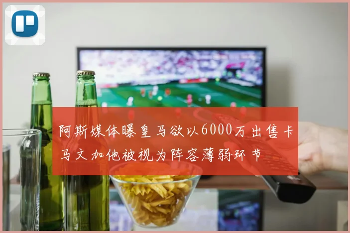 阿斯媒体曝皇马欲以6000万出售卡马文加他被视为阵容薄弱环节