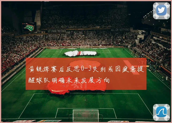 黄锐烽赛后反思0-3失利或因疲惫提醒球队明确未来发展方向