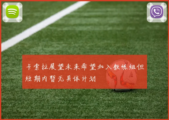 卡索拉展望未来希望加入教练组但短期内暂无具体计划