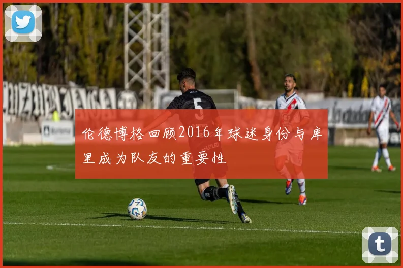 伦德博格回顾2016年球迷身份与库里成为队友的重要性
