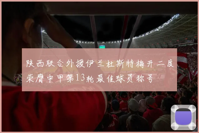 陕西联合外援伊兰杜斯特梅开二度荣膺中甲第13轮最佳球员称号