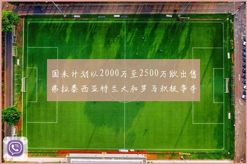 国米计划以2000万至2500万欧出售弗拉泰西亚特兰大和罗马积极争夺