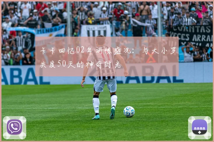 卡卡回忆02年训练盛况：与大小罗共度50天的神奇时光