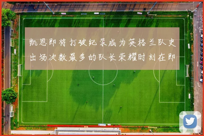 凯恩即将打破纪录成为英格兰队史出场次数最多的队长荣耀时刻在即