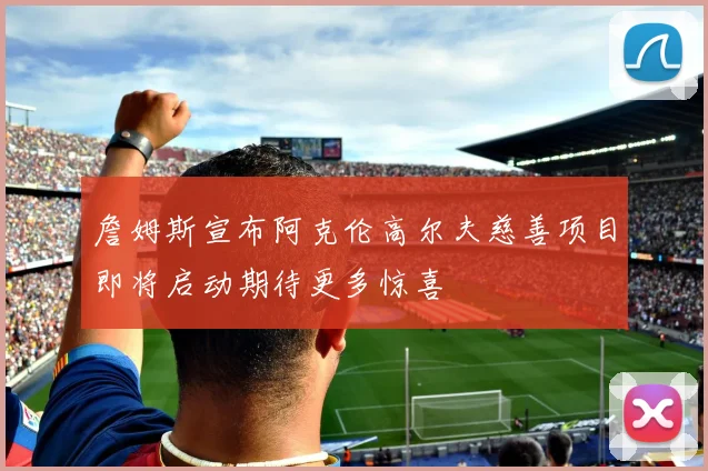 詹姆斯宣布阿克伦高尔夫慈善项目即将启动期待更多惊喜