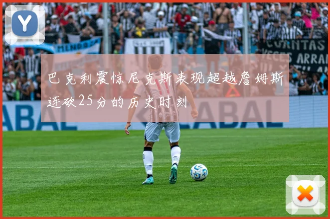 巴克利震惊尼克斯表现超越詹姆斯连砍25分的历史时刻