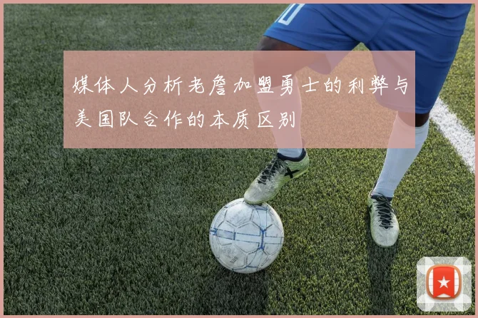 媒体人分析老詹加盟勇士的利弊与美国队合作的本质区别