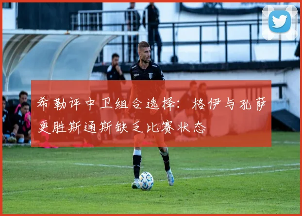 希勒评中卫组合选择：格伊与孔萨更胜斯通斯缺乏比赛状态
