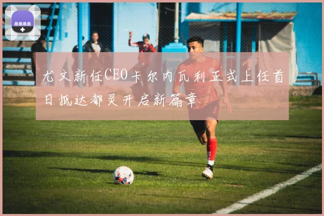 尤文新任CEO卡尔内瓦利正式上任首日抵达都灵开启新篇章