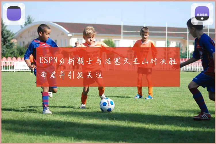 ESPN分析骑士与活塞天王山对决胜率差异引发关注