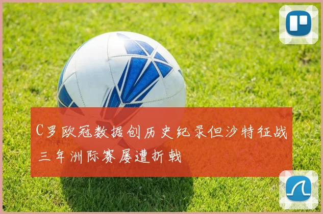 C罗欧冠数据创历史纪录但沙特征战三年洲际赛屡遭折戟