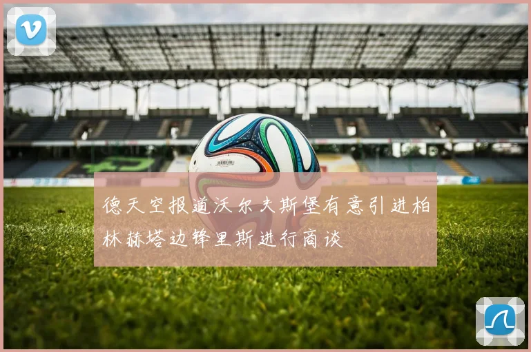 德天空报道沃尔夫斯堡有意引进柏林赫塔边锋里斯进行商谈