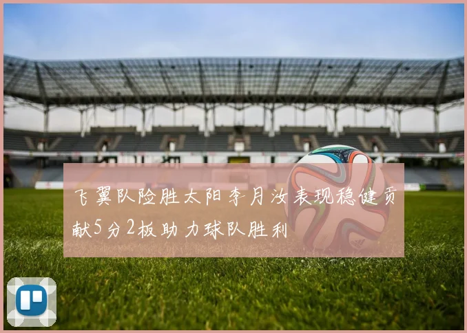 飞翼队险胜太阳李月汝表现稳健贡献5分2板助力球队胜利