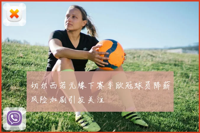 切尔西若无缘下赛季欧冠球员降薪风险加剧引发关注