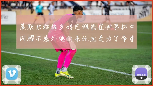 莱默尔称梅罗姆巴佩能在世界杯中闪耀不意外他们来此就是为了争夺最佳球员