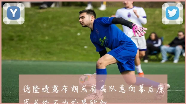德隆透露布朗或有离队意向幕后原因或许不为外界所知
