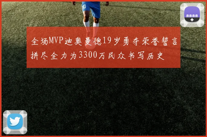 全场MVP迪奥曼德19岁勇夺荣誉誓言拼尽全力为3300万民众书写历史